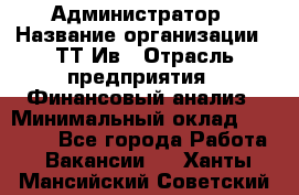 Администратор › Название организации ­ ТТ-Ив › Отрасль предприятия ­ Финансовый анализ › Минимальный оклад ­ 20 000 - Все города Работа » Вакансии   . Ханты-Мансийский,Советский г.